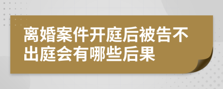 离婚案件开庭后被告不出庭会有哪些后果