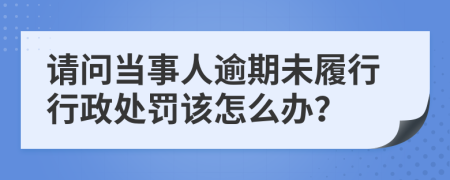 请问当事人逾期未履行行政处罚该怎么办？