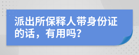 派出所保释人带身份证的话，有用吗？