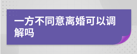 一方不同意离婚可以调解吗