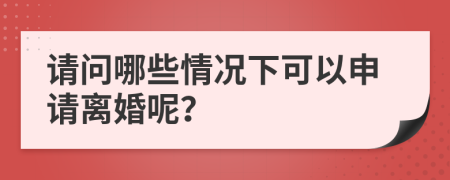 请问哪些情况下可以申请离婚呢？