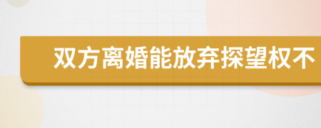 双方离婚能放弃探望权不