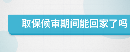 取保候审期间能回家了吗