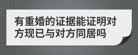 有重婚的证据能证明对方现已与对方同居吗