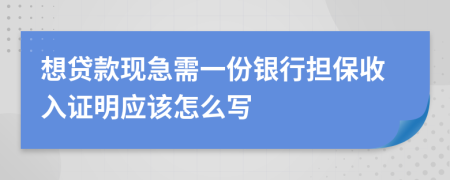 想贷款现急需一份银行担保收入证明应该怎么写