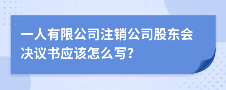 一人有限公司注销公司股东会决议书应该怎么写？