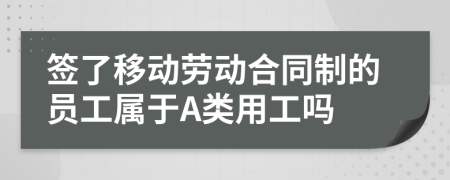 签了移动劳动合同制的员工属于A类用工吗