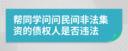 帮同学问问民间非法集资的债权人是否违法