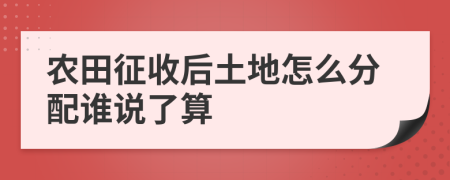 农田征收后土地怎么分配谁说了算