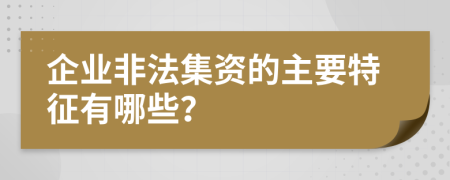 企业非法集资的主要特征有哪些？