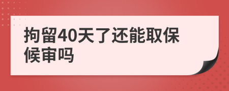 拘留40天了还能取保候审吗