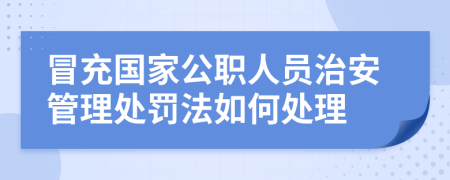 冒充国家公职人员治安管理处罚法如何处理