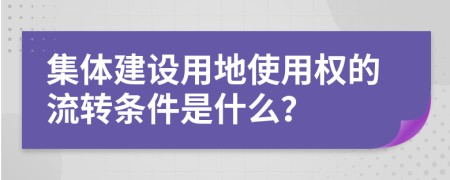 集体建设用地使用权的流转条件是什么？