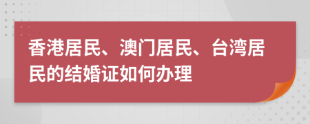香港居民、澳门居民、台湾居民的结婚证如何办理