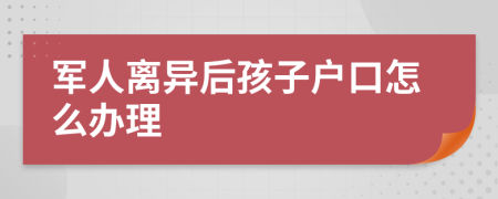 军人离异后孩子户口怎么办理