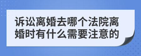 诉讼离婚去哪个法院离婚时有什么需要注意的