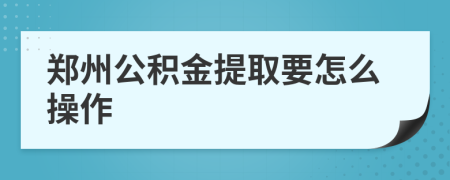 郑州公积金提取要怎么操作