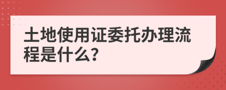 土地使用证委托办理流程是什么？