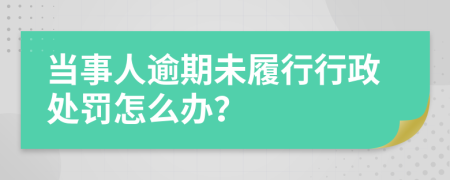 当事人逾期未履行行政处罚怎么办？