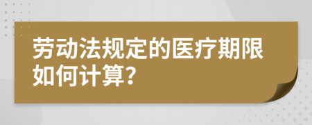 劳动法规定的医疗期限如何计算？