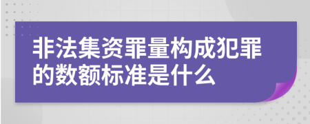 非法集资罪量构成犯罪的数额标准是什么