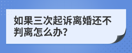 如果三次起诉离婚还不判离怎么办？