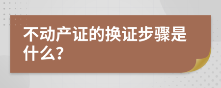 不动产证的换证步骤是什么？