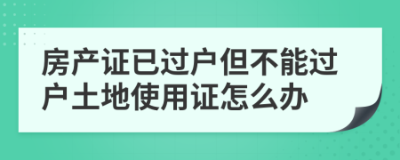 房产证已过户但不能过户土地使用证怎么办