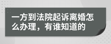 一方到法院起诉离婚怎么办理，有谁知道的