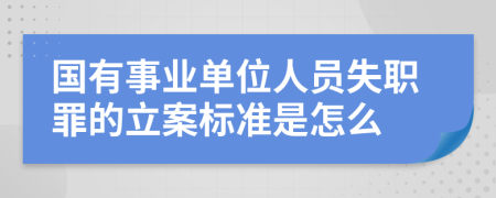 国有事业单位人员失职罪的立案标准是怎么