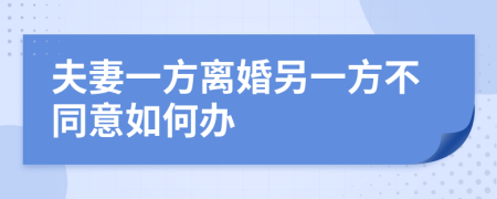 夫妻一方离婚另一方不同意如何办