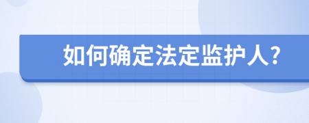 如何确定法定监护人?
