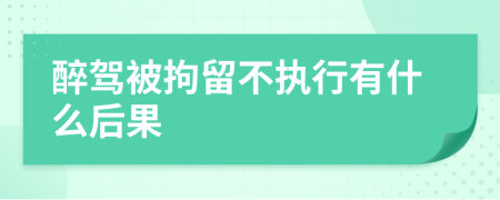 醉驾被拘留不执行有什么后果