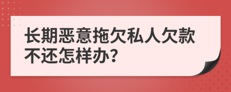 长期恶意拖欠私人欠款不还怎样办？