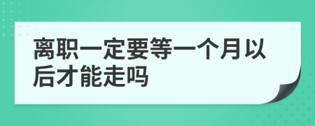 离职一定要等一个月以后才能走吗