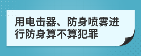 用电击器、防身喷雾进行防身算不算犯罪