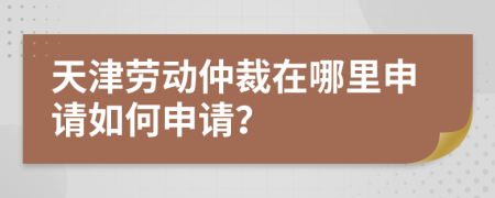 天津劳动仲裁在哪里申请如何申请？
