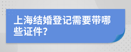 上海结婚登记需要带哪些证件？