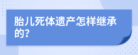 胎儿死体遗产怎样继承的？