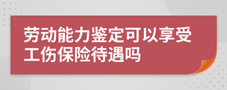 劳动能力鉴定可以享受工伤保险待遇吗