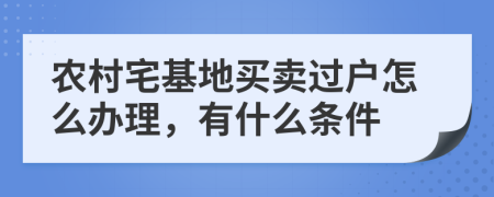 农村宅基地买卖过户怎么办理，有什么条件