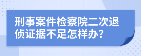 刑事案件检察院二次退侦证据不足怎样办？