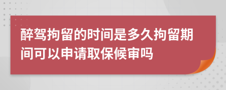 醉驾拘留的时间是多久拘留期间可以申请取保候审吗