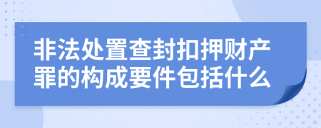 非法处置查封扣押财产罪的构成要件包括什么