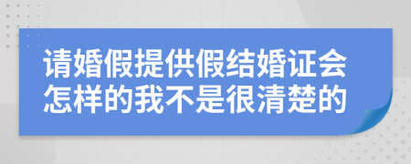 请婚假提供假结婚证会怎样的我不是很清楚的