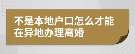 不是本地户口怎么才能在异地办理离婚
