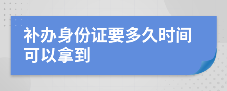 补办身份证要多久时间可以拿到