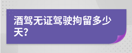 酒驾无证驾驶拘留多少天？