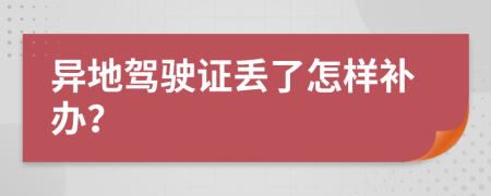 异地驾驶证丢了怎样补办？