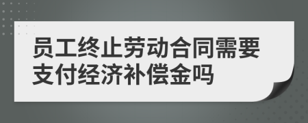 员工终止劳动合同需要支付经济补偿金吗
